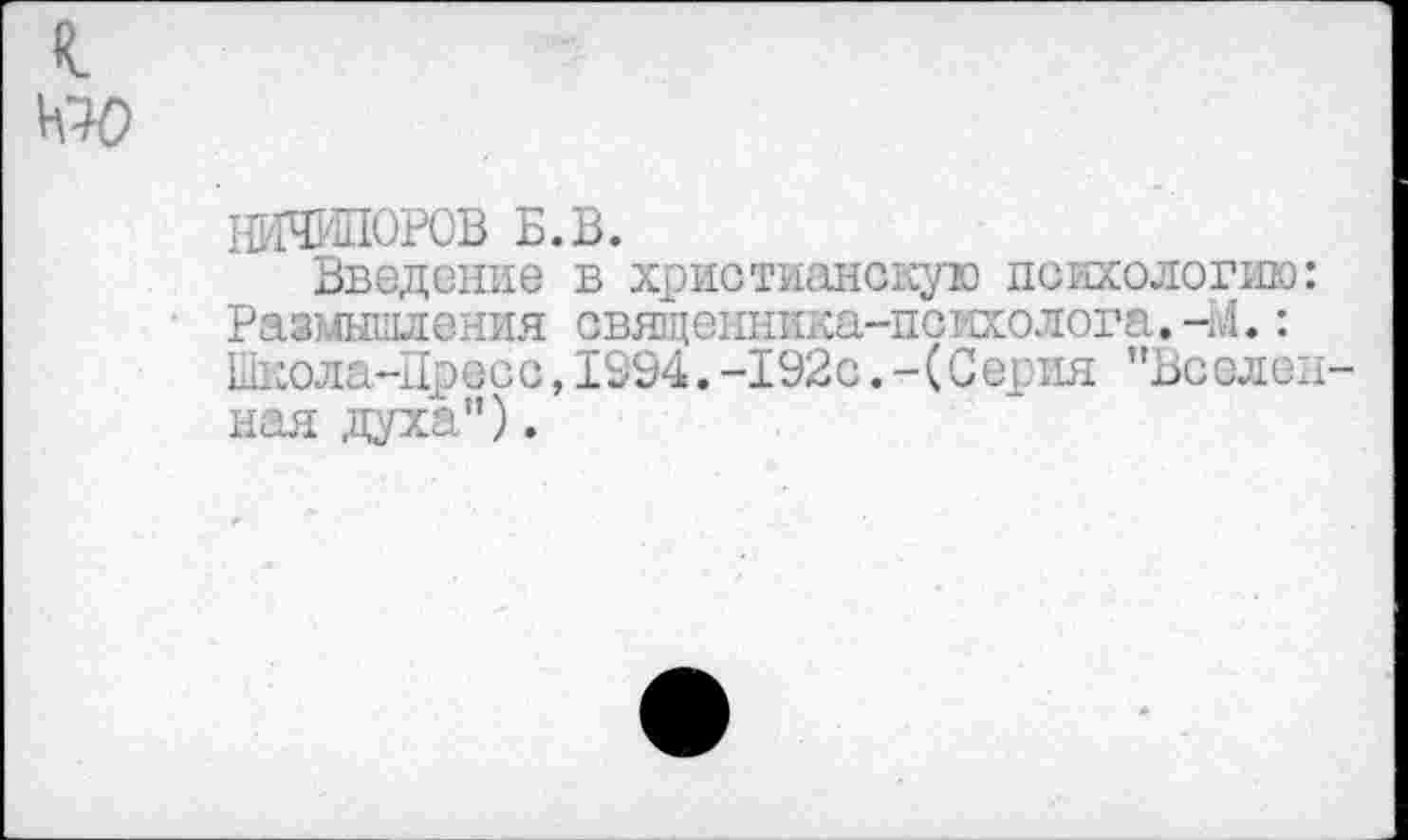 ﻿л кю
НИЧИПОРОВ Б.В.
Введение в христианскую психологию: Размышления священника-психолога. -М.: Школа-Пресс,1294.-192с.-(Серия "Вселенная духа").